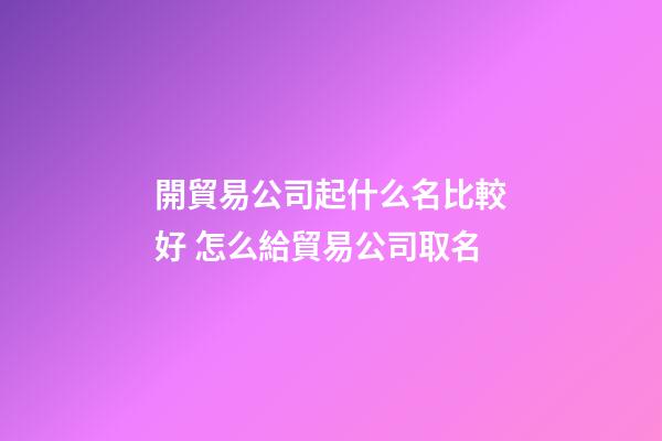 開貿易公司起什么名比較好 怎么給貿易公司取名-第1張-公司起名-玄機派